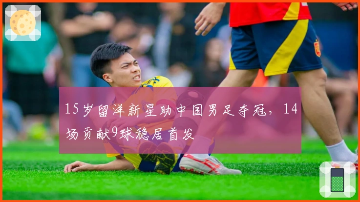 15岁留洋新星助中国男足夺冠，14场贡献9球稳居首发