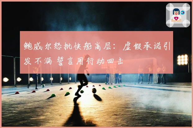 鲍威尔怒批快船高层：虚假承诺引发不满 誓言用行动回击