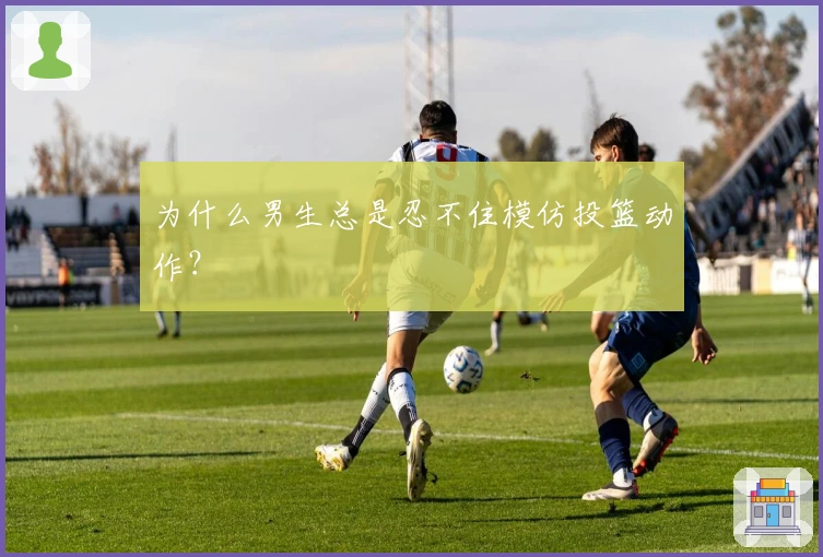 为什么男生总是忍不住模仿投篮动作？