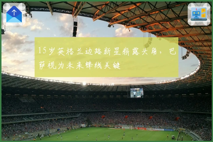 15岁英格兰边路新星崭露头角，巴萨视为未来锋线关键