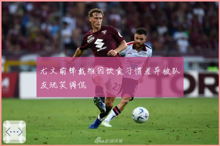 尤文前锋戴维因饮食习惯差异被队友玩笑调侃