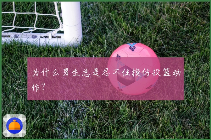 为什么男生总是忍不住模仿投篮动作？