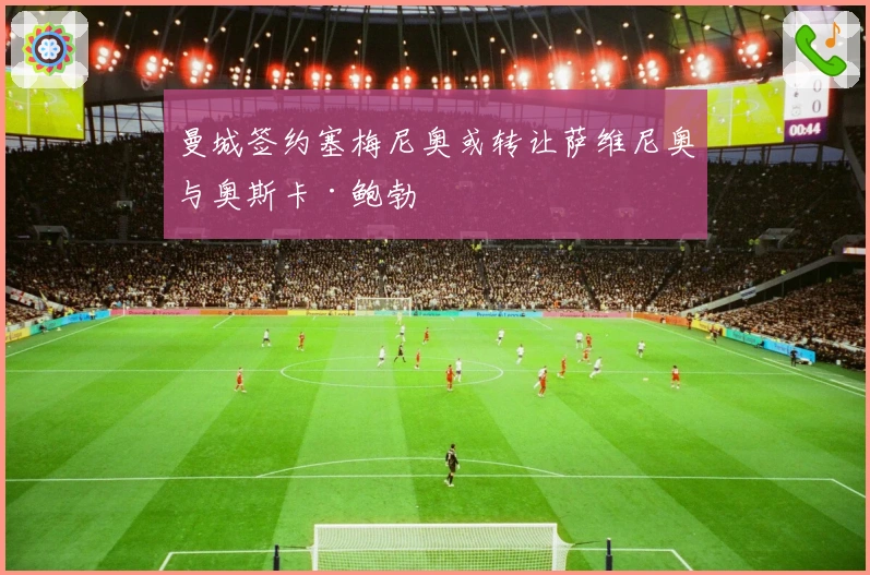曼城签约塞梅尼奥或转让萨维尼奥与奥斯卡·鲍勃