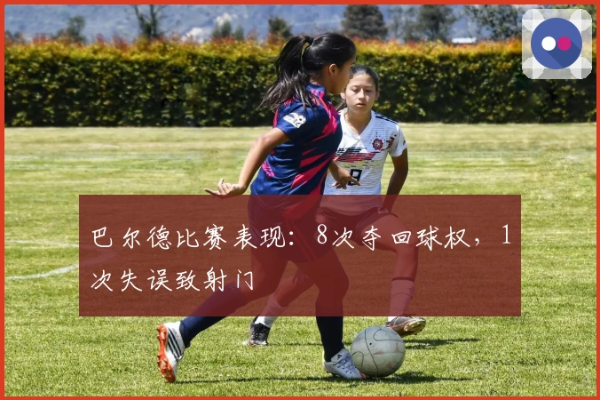 巴尔德比赛表现：8次夺回球权，1次失误致射门