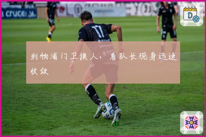 利物浦门卫换人，看队长现身迅速收敛